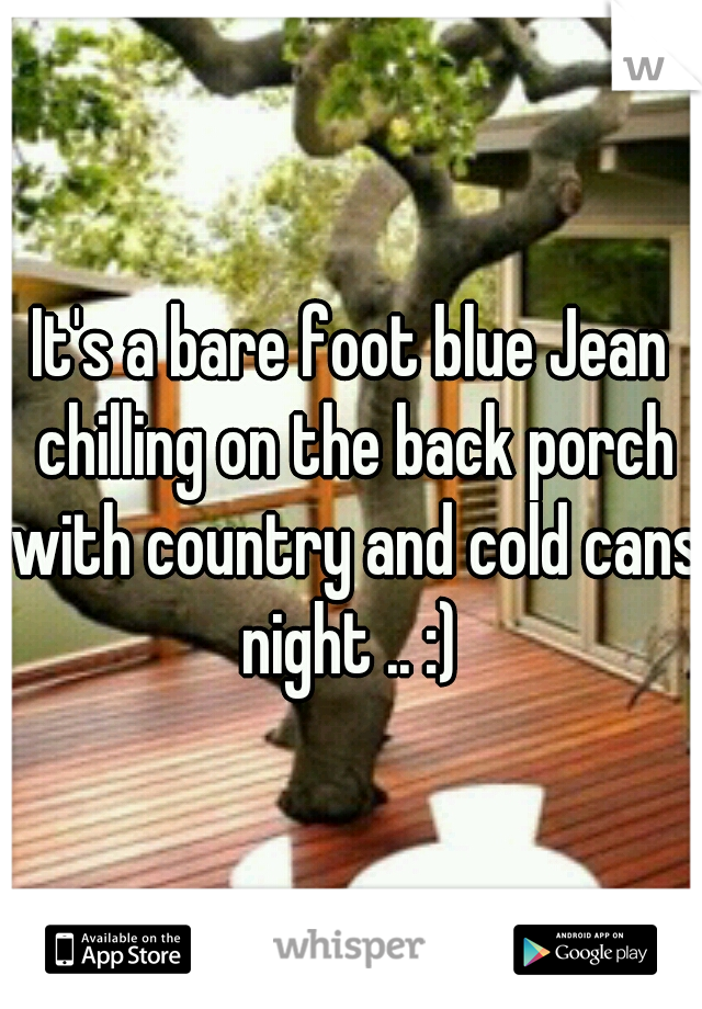 It's a bare foot blue Jean chilling on the back porch with country and cold cans night .. :) 