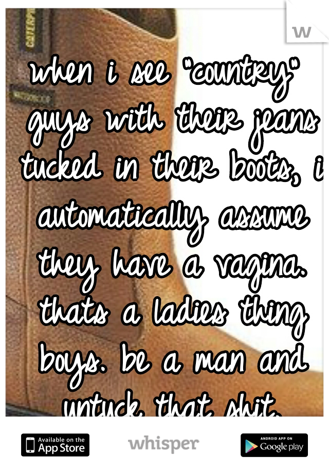 when i see "country" guys with their jeans tucked in their boots, i automatically assume they have a vagina. thats a ladies thing boys. be a man and untuck that shit.