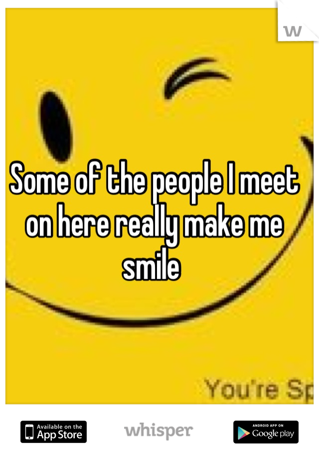 Some of the people I meet on here really make me smile 
