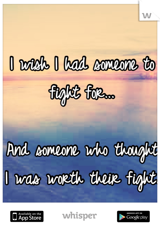 I wish I had someone to fight for...

And someone who thought I was worth their fight.