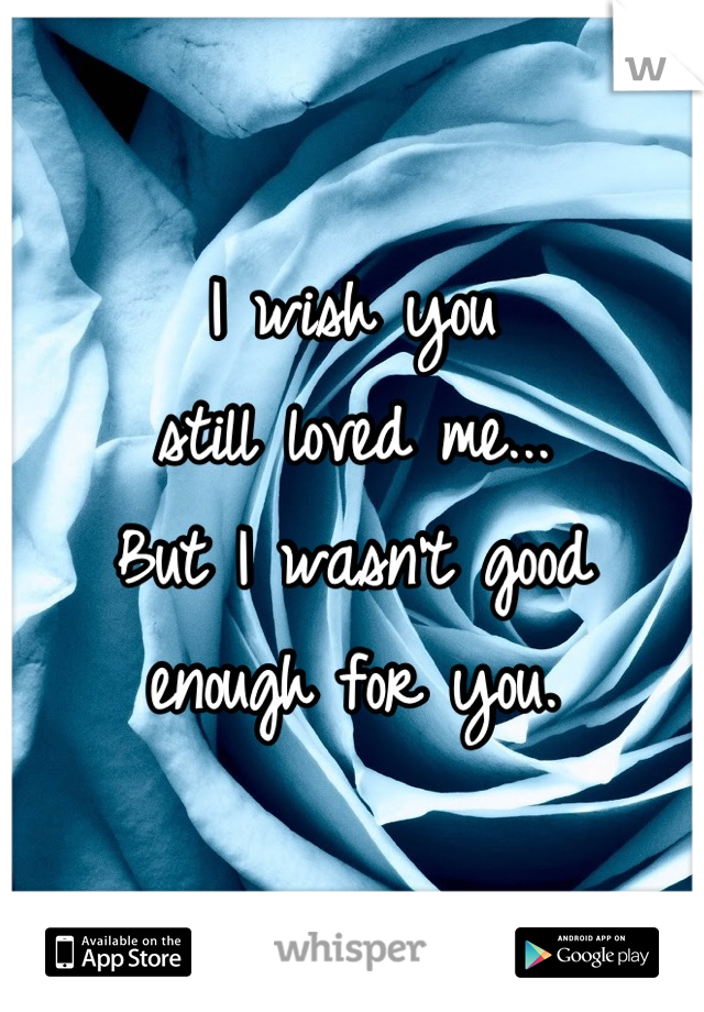 I wish you 
still loved me...
But I wasn't good 
enough for you.
