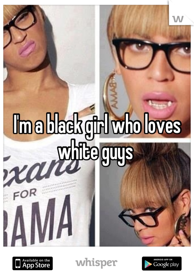 I'm a black girl who loves white guys 