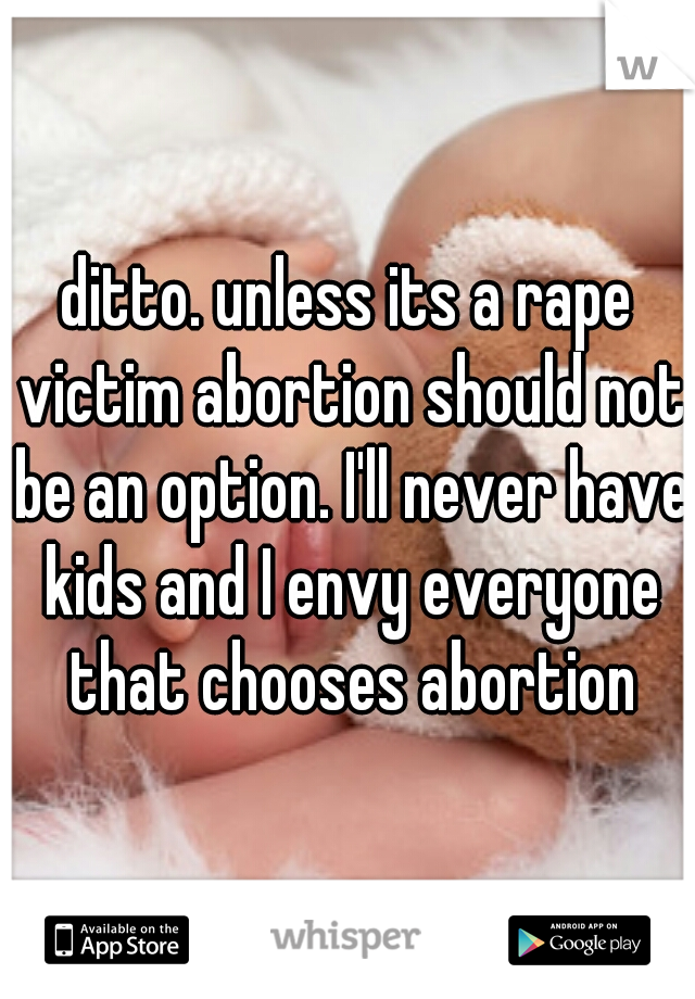 ditto. unless its a rape victim abortion should not be an option. I'll never have kids and I envy everyone that chooses abortion