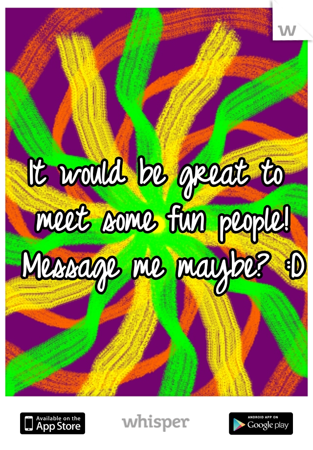 It would be great to meet some fun people! Message me maybe? :D