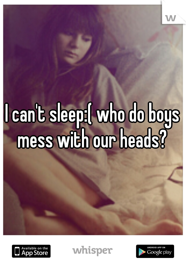 I can't sleep:( who do boys mess with our heads? 