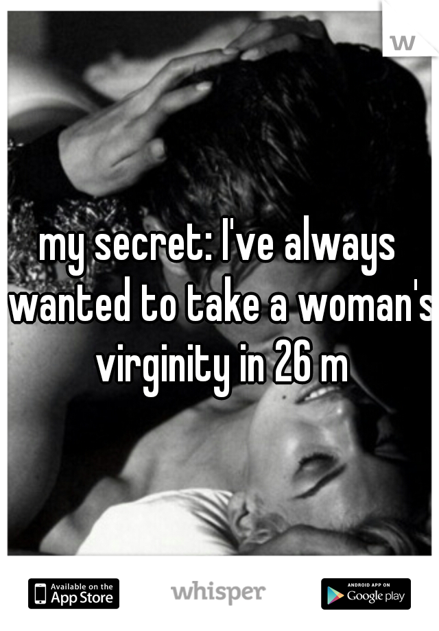 my secret: I've always wanted to take a woman's virginity in 26 m