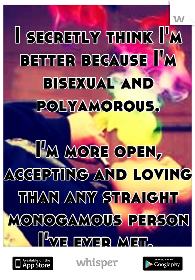 I secretly think I'm better because I'm bisexual and polyamorous.

I'm more open, accepting and loving than any straight monogamous person I've ever met. 
