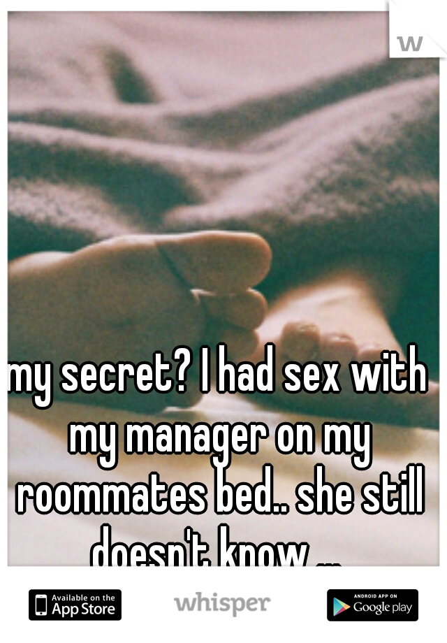 my secret? I had sex with my manager on my roommates bed.. she still doesn't know ... 