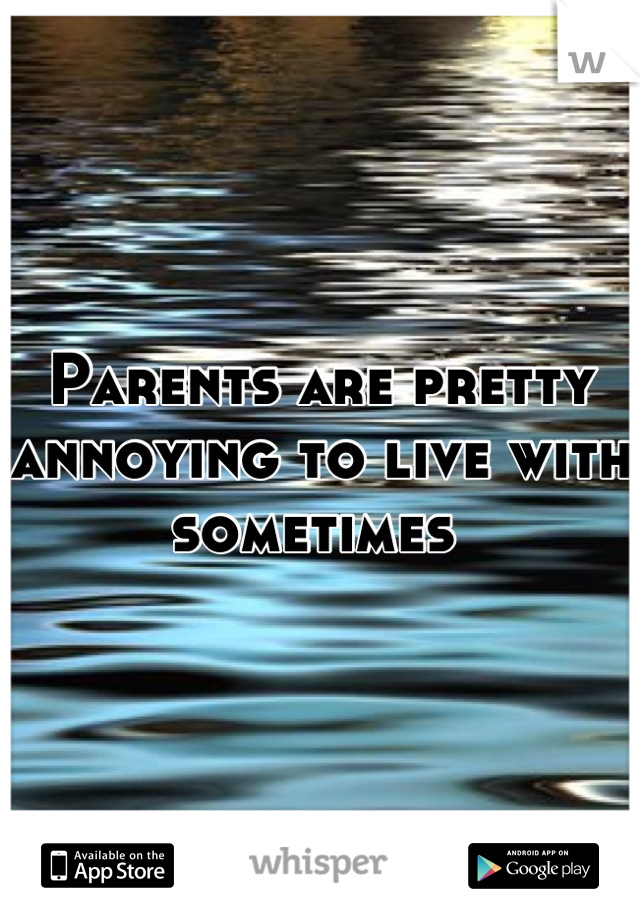 Parents are pretty annoying to live with sometimes 