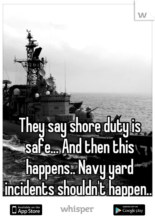 They say shore duty is safe... And then this happens.. Navy yard incidents shouldn't happen.. 