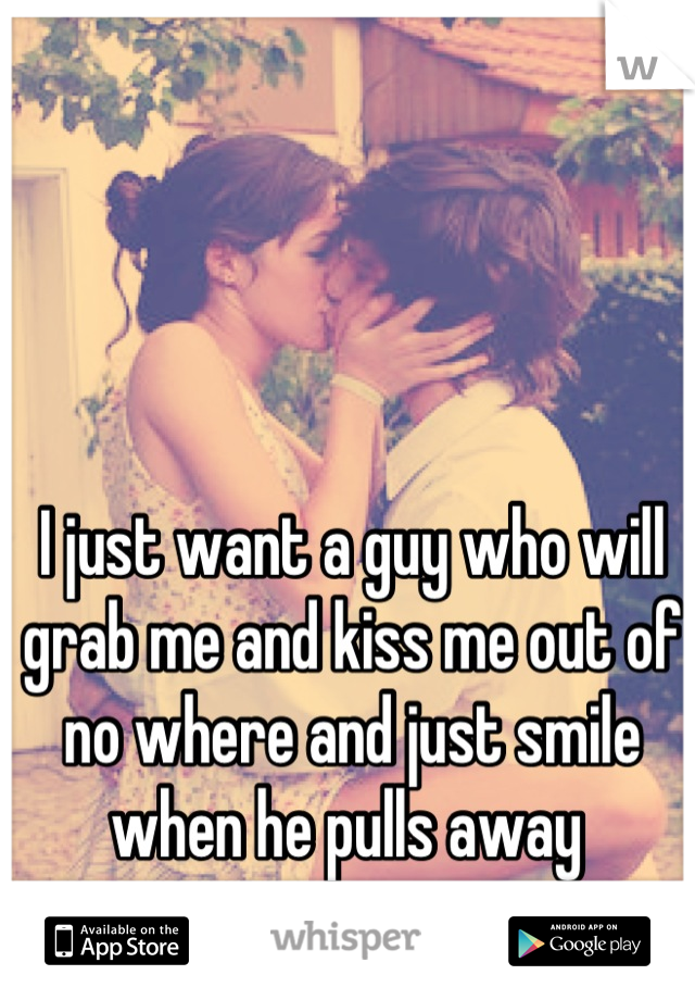 I just want a guy who will grab me and kiss me out of no where and just smile when he pulls away 