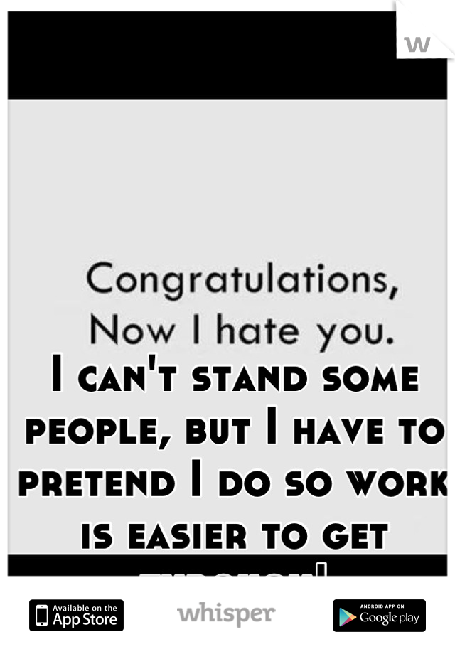 I can't stand some people, but I have to pretend I do so work is easier to get through!