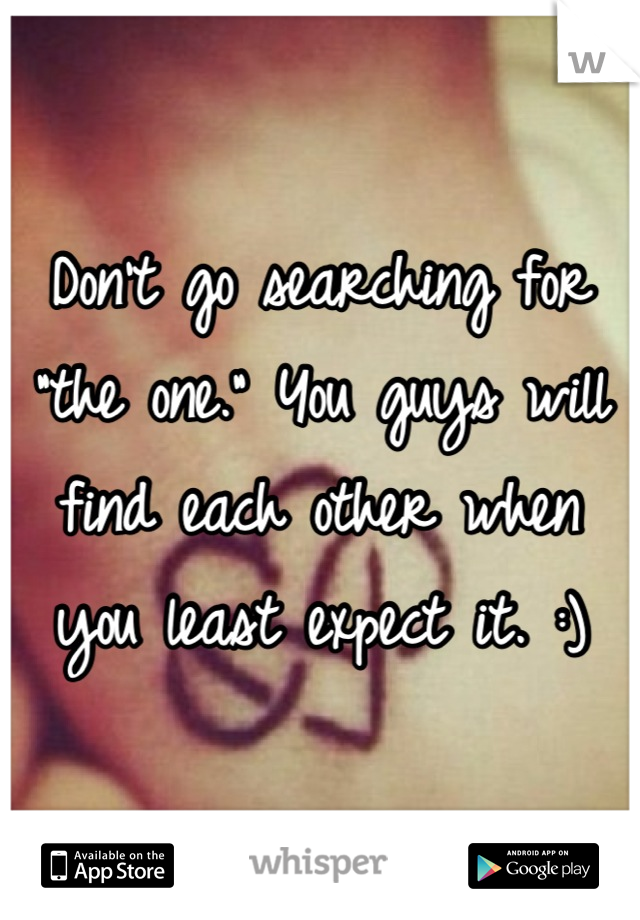 Don't go searching for "the one." You guys will find each other when you least expect it. :)