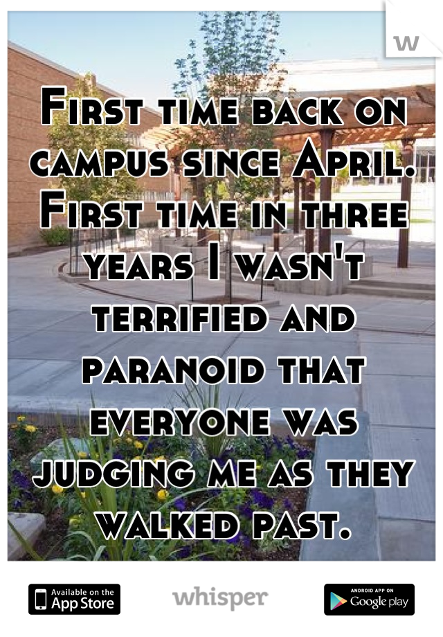 First time back on campus since April. First time in three years I wasn't terrified and paranoid that everyone was judging me as they walked past.