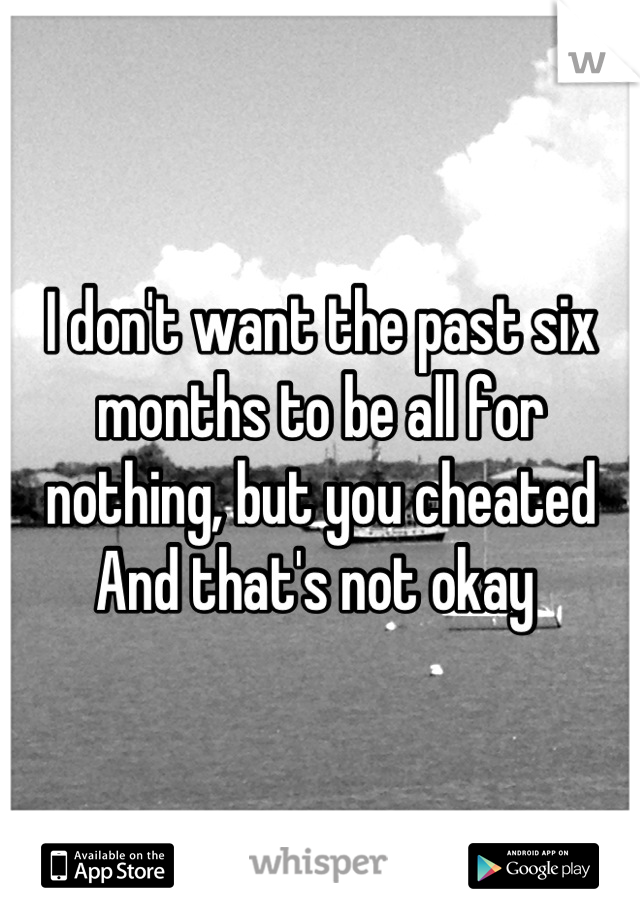 I don't want the past six months to be all for nothing, but you cheated 
And that's not okay 