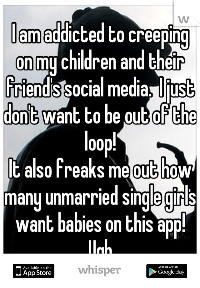I am addicted to creeping on my children and their friend's social media.  I just don't want to be out of the loop! 
It also freaks me out how many unmarried single girls want babies on this app! Ugh