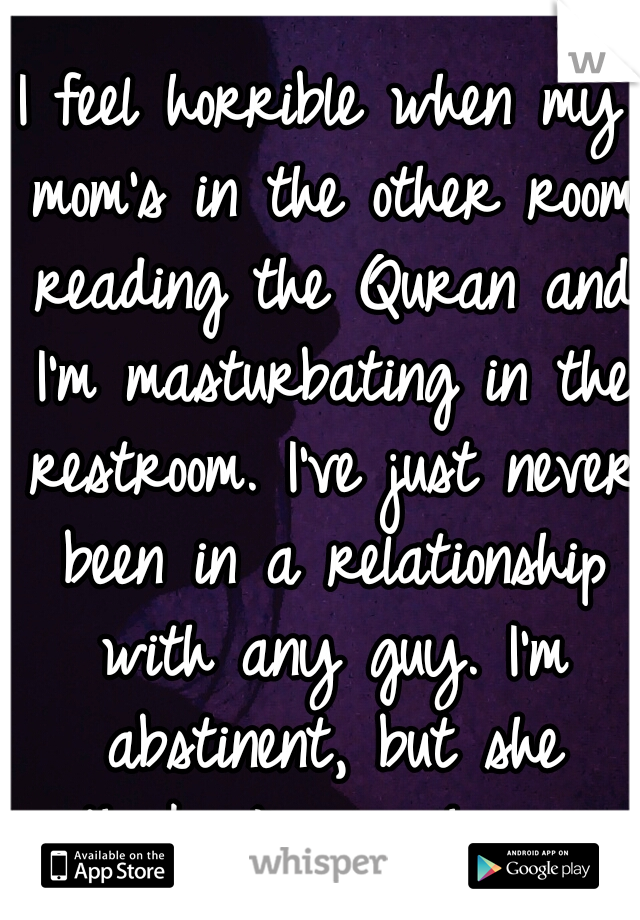 I feel horrible when my mom's in the other room reading the Quran and I'm masturbating in the restroom. I've just never been in a relationship with any guy. I'm abstinent, but she thinks I'm a whore. 
