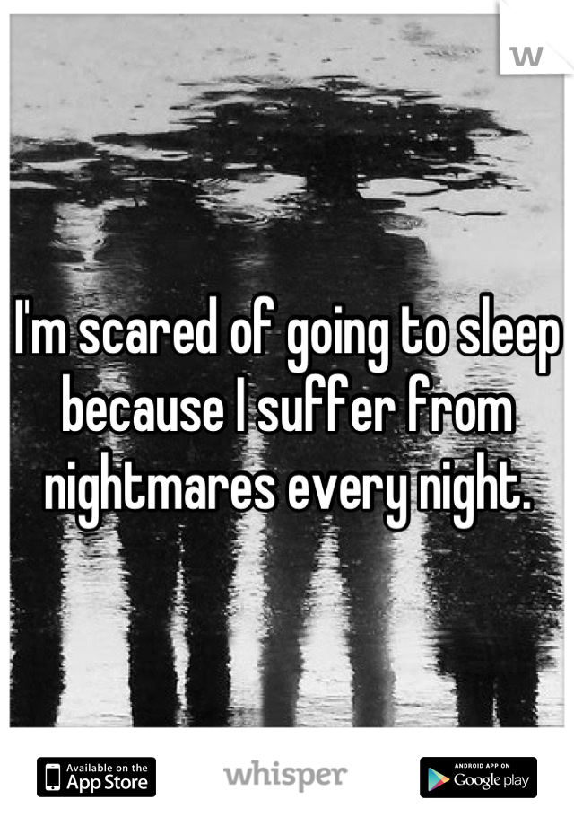 I'm scared of going to sleep because I suffer from nightmares every night.