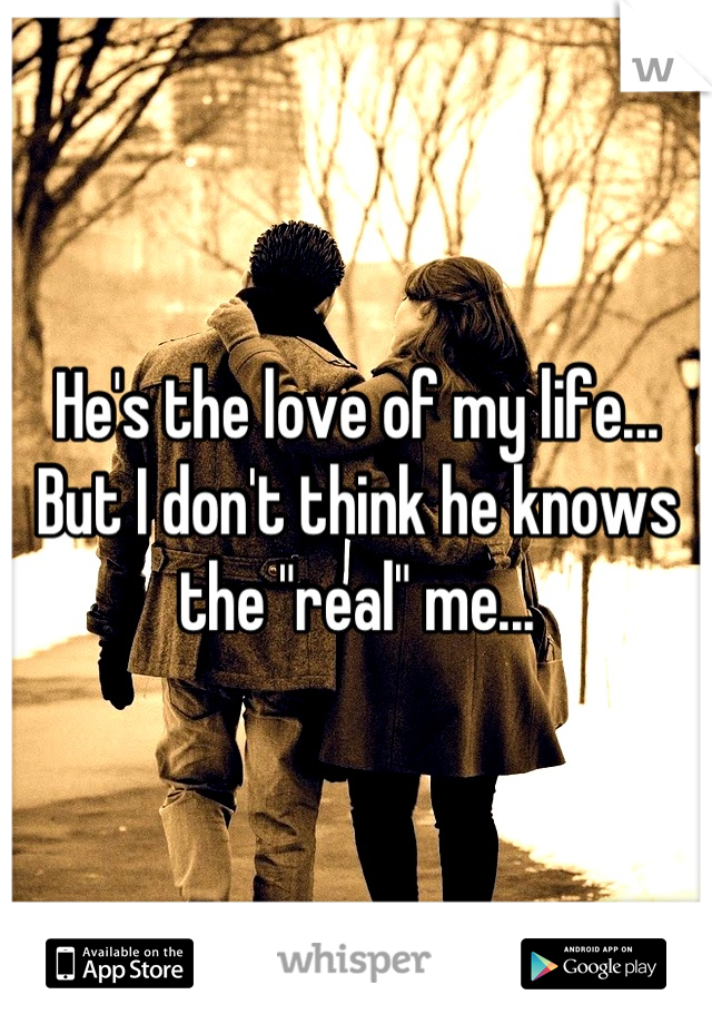 He's the love of my life... 
But I don't think he knows 
the "real" me...