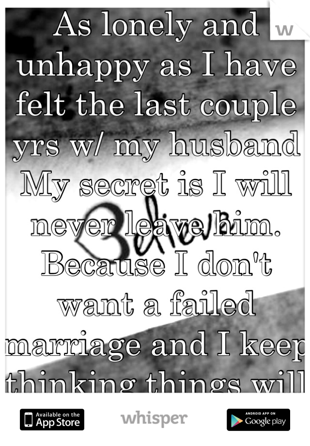 As lonely and unhappy as I have felt the last couple yrs w/ my husband 
My secret is I will never leave him. Because I don't want a failed marriage and I keep thinking things will work 
