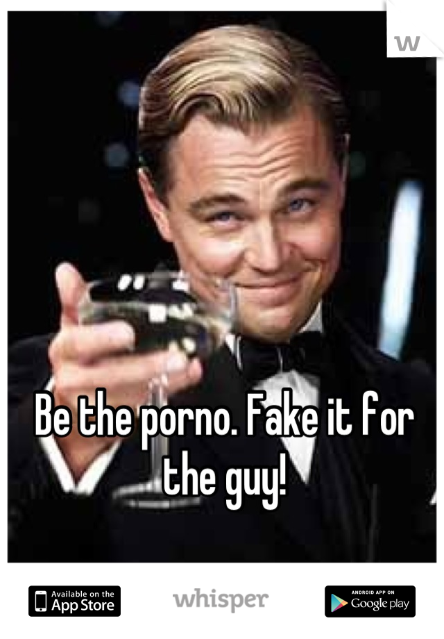 Be the porno. Fake it for the guy!