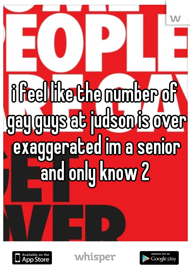 i feel like the number of gay guys at judson is over exaggerated im a senior and only know 2 