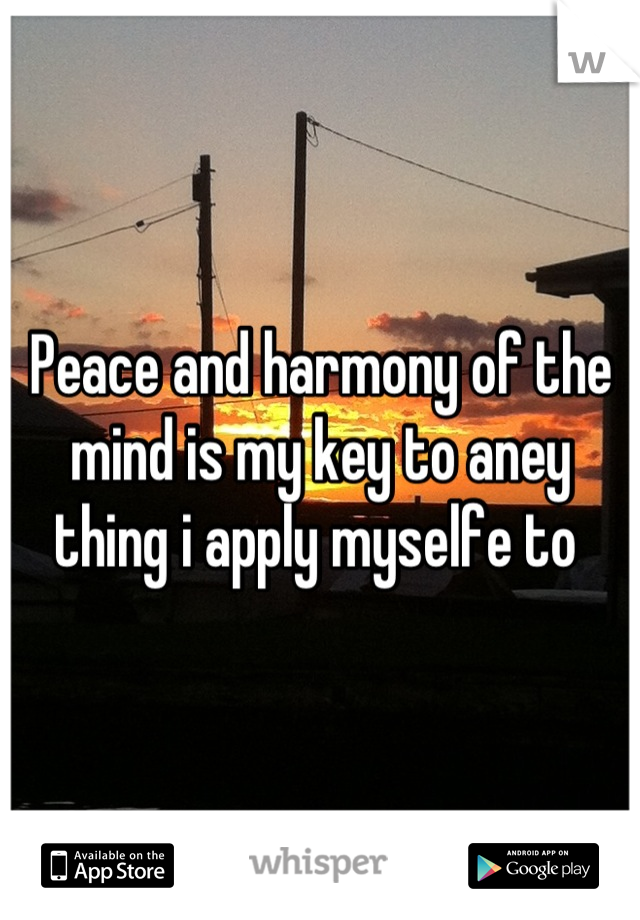 Peace and harmony of the mind is my key to aney thing i apply myselfe to 