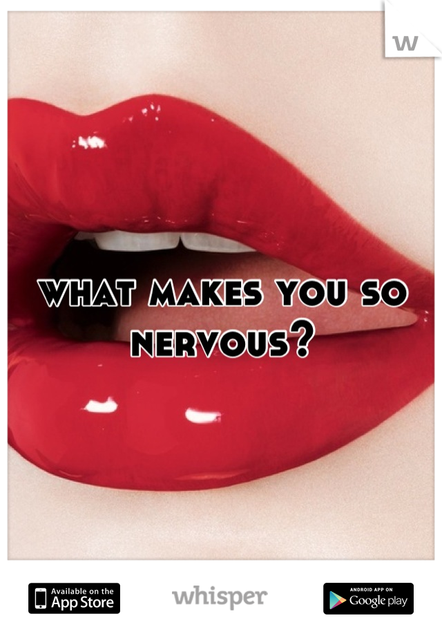 what makes you so nervous?