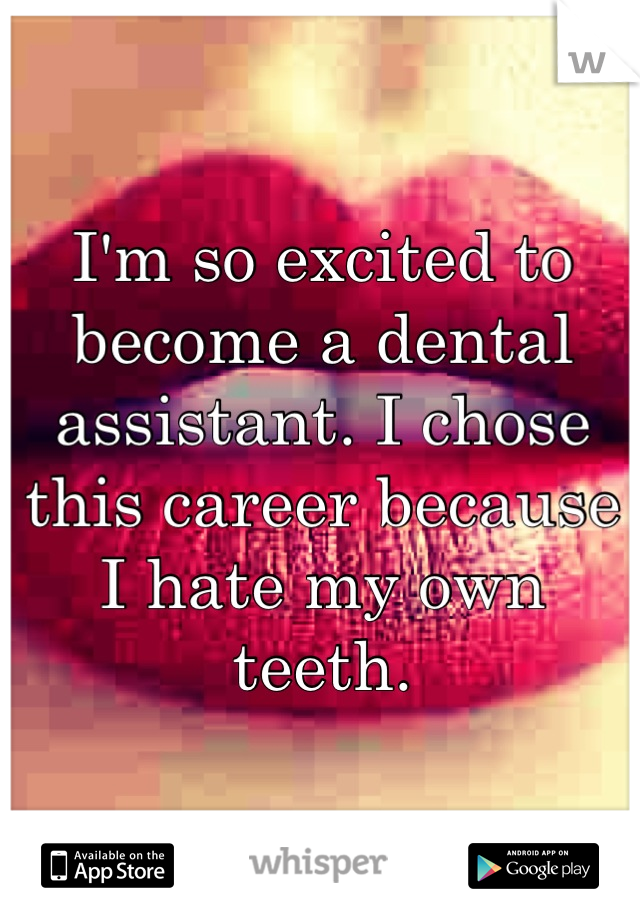 I'm so excited to become a dental assistant. I chose this career because I hate my own teeth.