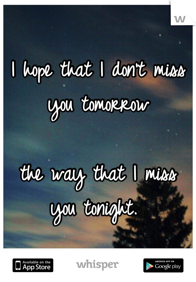 I hope that I don't miss you tomorrow

the way that I miss you tonight. 