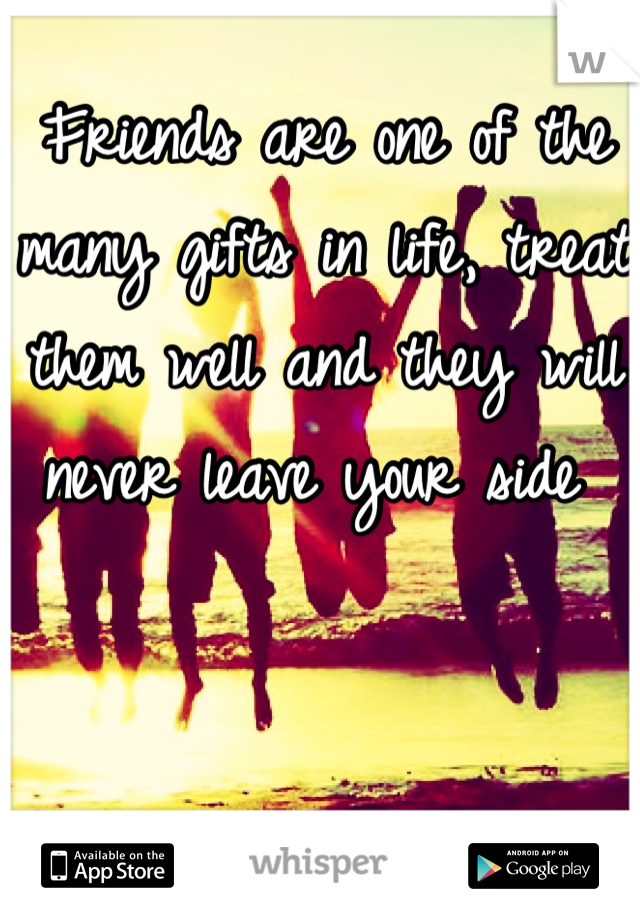 Friends are one of the many gifts in life, treat them well and they will never leave your side 