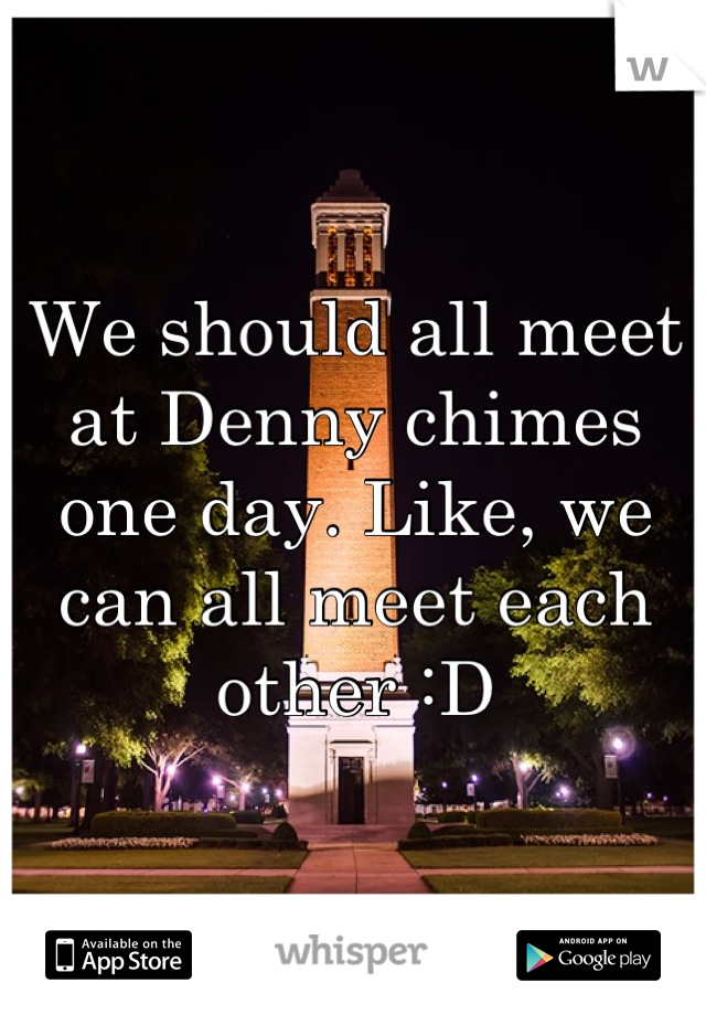 We should all meet at Denny chimes one day. Like, we can all meet each other :D