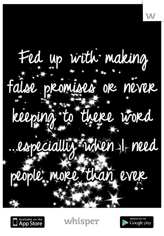 Fed up with making false promises or never keeping to there word ...especially when I need people more than ever 