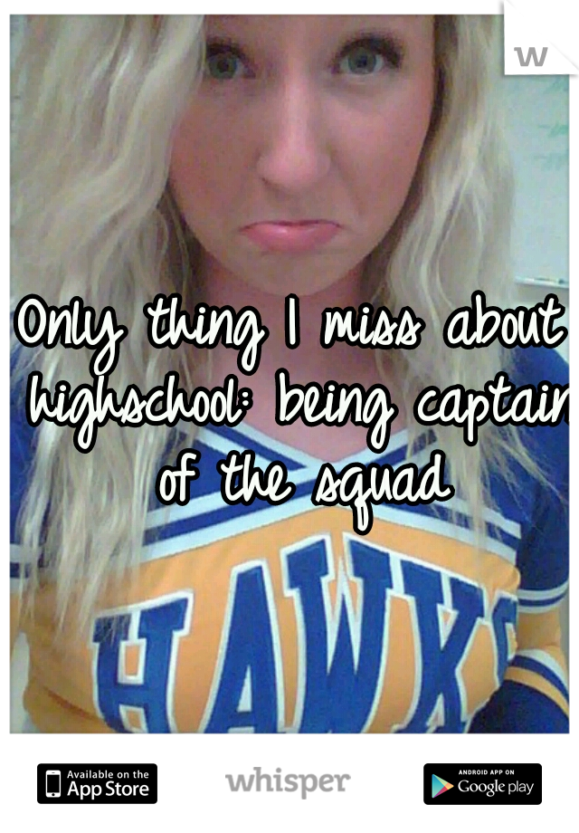 Only thing I miss about highschool: being captain of the squad