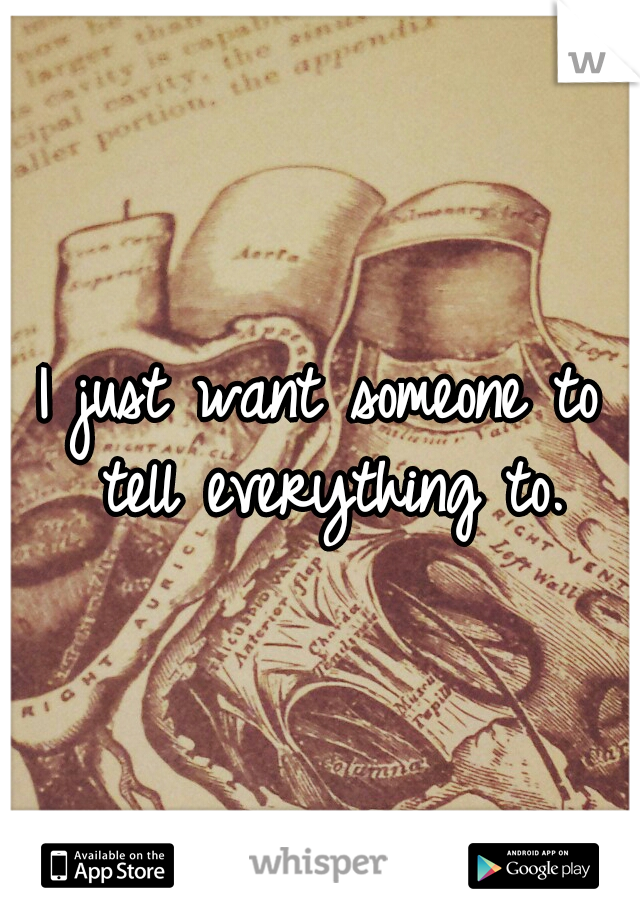 I just want someone to tell everything to.