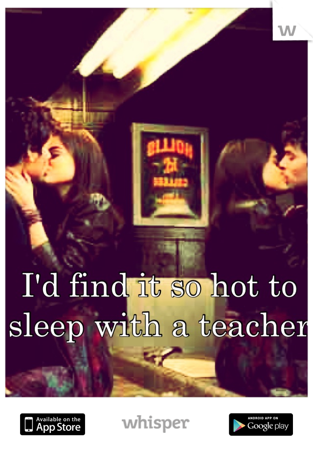 I'd find it so hot to sleep with a teacher