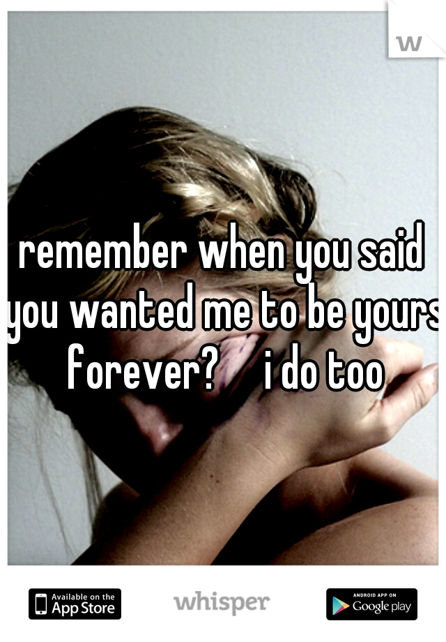 remember when you said you wanted me to be yours forever?

i do too