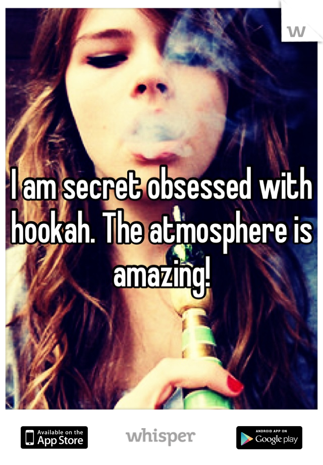 I am secret obsessed with hookah. The atmosphere is amazing!