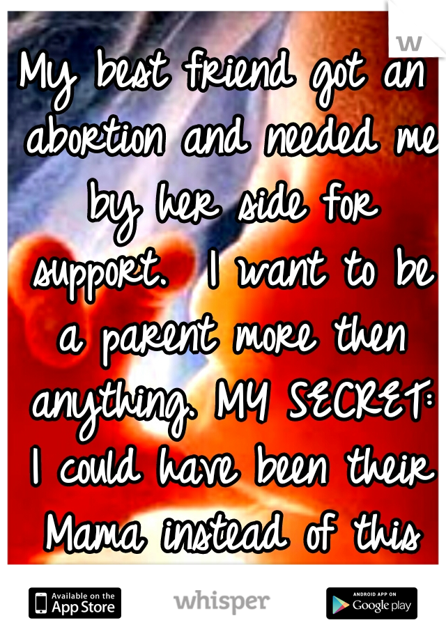 My best friend got an abortion and needed me by her side for support.  I want to be a parent more then anything. MY SECRET: I could have been their Mama instead of this sad fate!
