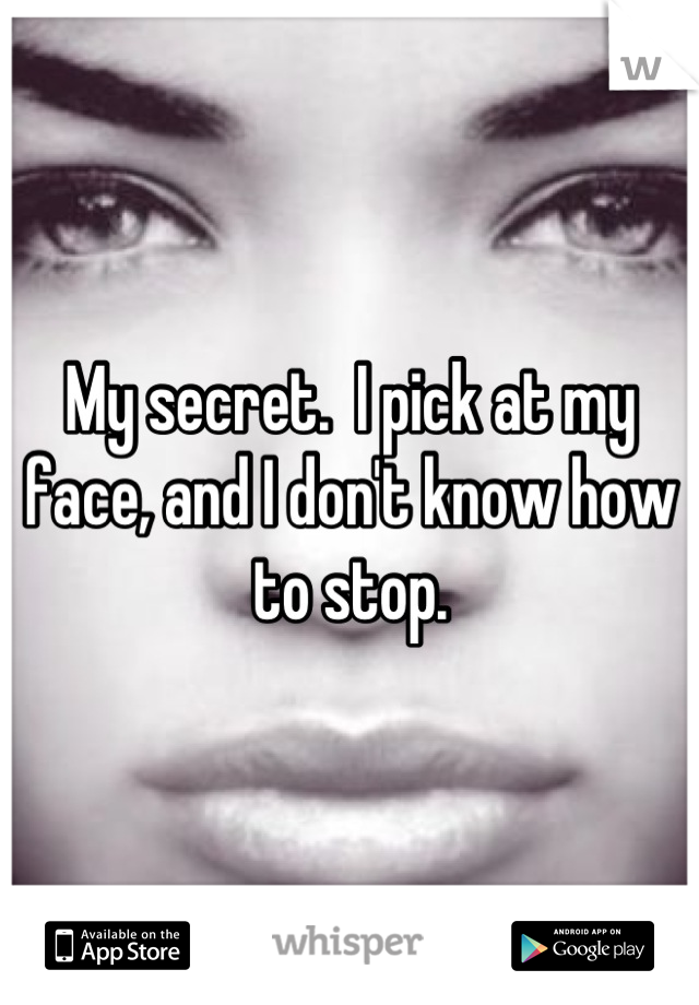 My secret.  I pick at my face, and I don't know how to stop.