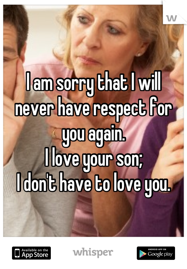 I am sorry that I will
never have respect for you again.
I love your son;
I don't have to love you.