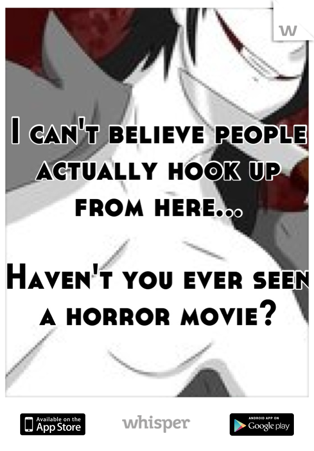 I can't believe people actually hook up from here...

Haven't you ever seen a horror movie?