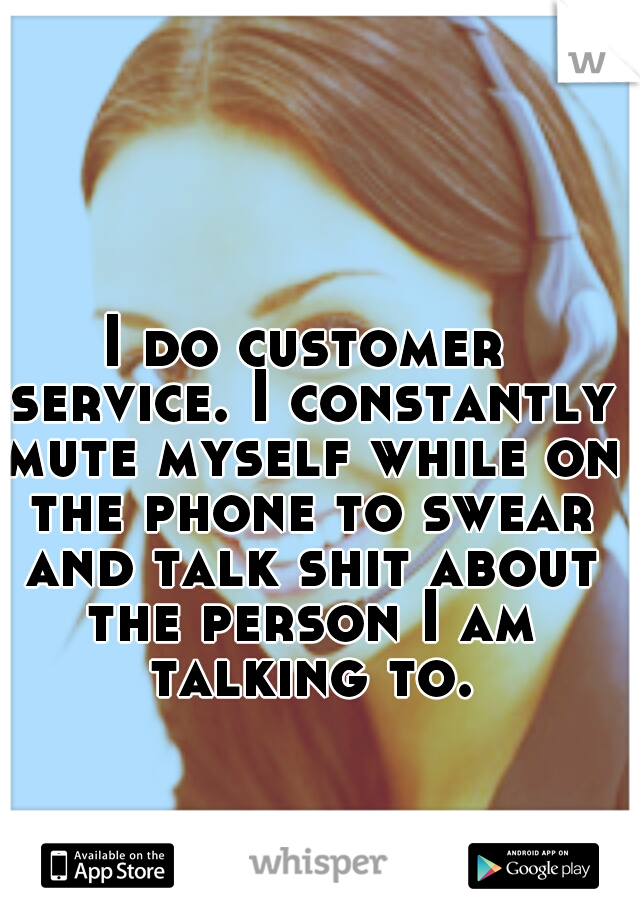 I do customer service. I constantly mute myself while on the phone to swear and talk shit about the person I am talking to.