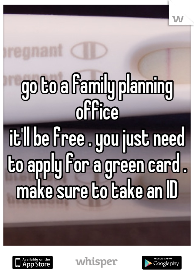 go to a family planning office
it'll be free . you just need
to apply for a green card .
make sure to take an ID