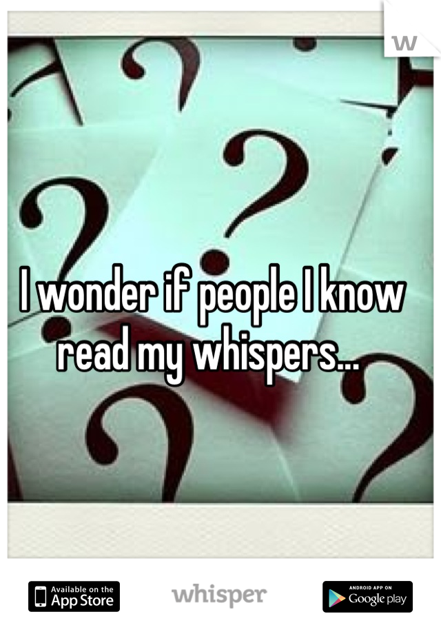 I wonder if people I know read my whispers... 