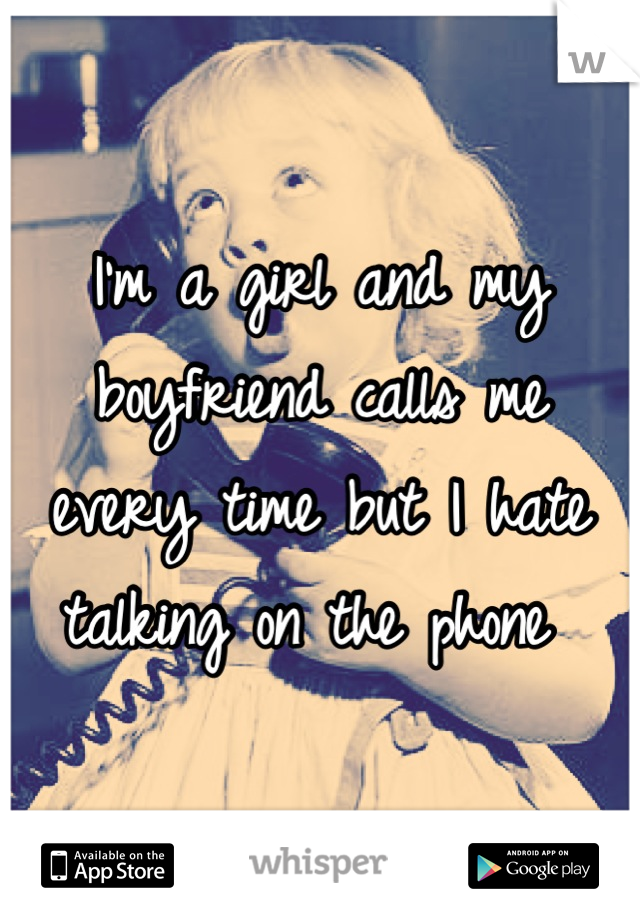 I'm a girl and my boyfriend calls me every time but I hate talking on the phone 