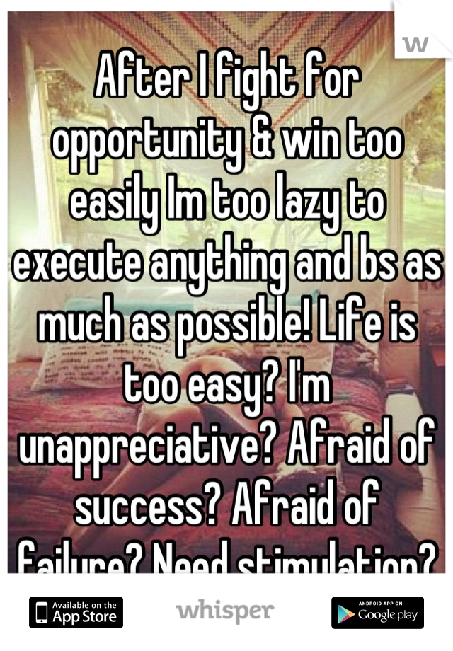 After I fight for opportunity & win too easily Im too lazy to execute anything and bs as much as possible! Life is too easy? I'm unappreciative? Afraid of success? Afraid of failure? Need stimulation?