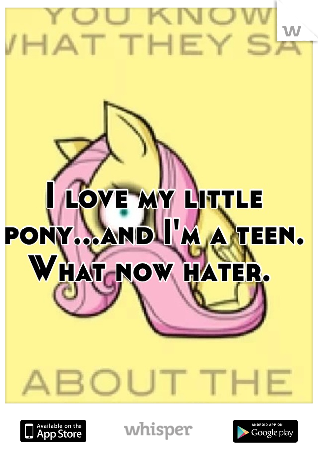 I love my little pony...and I'm a teen. What now hater. 