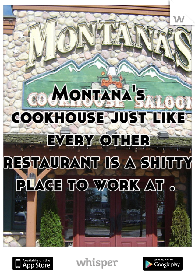 Montana's cookhouse just like every other restaurant is a shitty place to work at . 