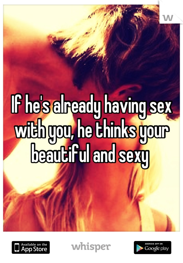 If he's already having sex with you, he thinks your beautiful and sexy 